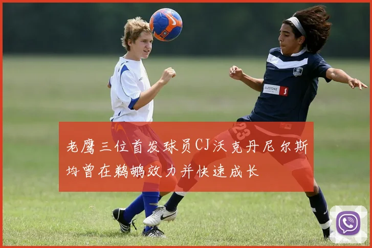 老鹰三位首发球员CJ沃克丹尼尔斯均曾在鹈鹕效力并快速成长