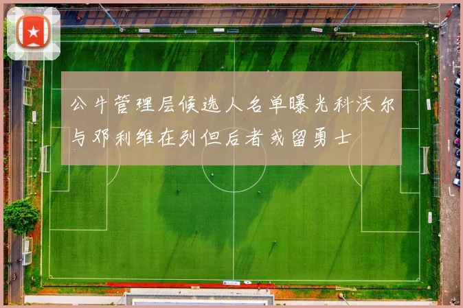 公牛管理层候选人名单曝光科沃尔与邓利维在列但后者或留勇士