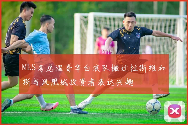 MLS考虑温哥华白浪队搬迁拉斯维加斯与凤凰城投资者表达兴趣