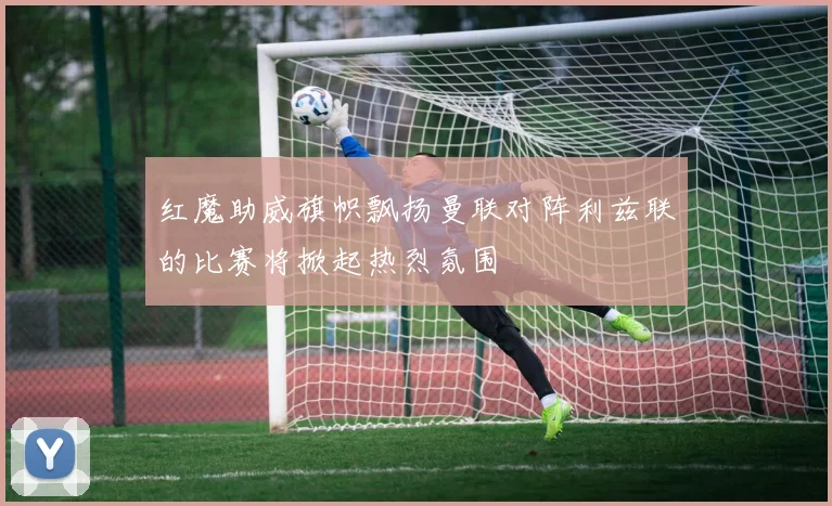 红魔助威旗帜飘扬曼联对阵利兹联的比赛将掀起热烈氛围
