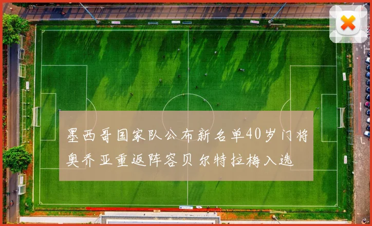 墨西哥国家队公布新名单40岁门将奥乔亚重返阵容贝尔特拉梅入选