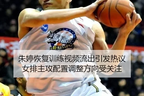朱婷恢复训练视频流出引发热议 女排主攻配置调整方向受关注