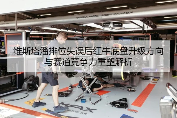 维斯塔潘排位失误后红牛底盘升级方向与赛道竞争力重塑解析