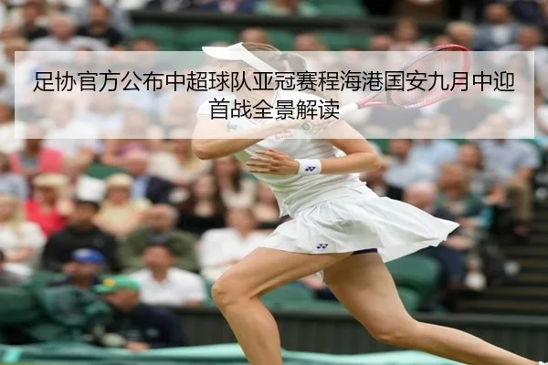 足协官方公布中超球队亚冠赛程海港国安九月中迎首战全景解读